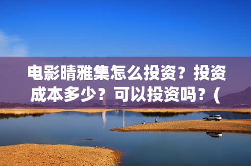 电影晴雅集怎么投资？投资成本多少？可以投资吗？(晴雅集电影结束)