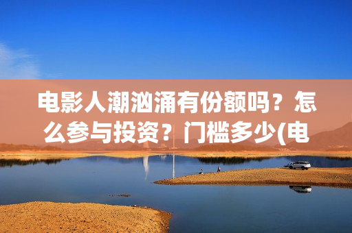 电影人潮汹涌有份额吗？怎么参与投资？门槛多少(电影人潮汹涌有几部)