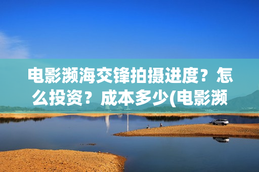 电影濒海交锋拍摄进度？怎么投资？成本多少(电影濒海交锋拍了多久)