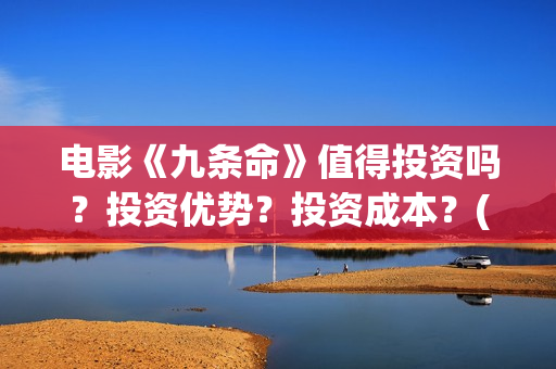 电影《九条命》值得投资吗？投资优势？投资成本？(川军抗战电影九条命)