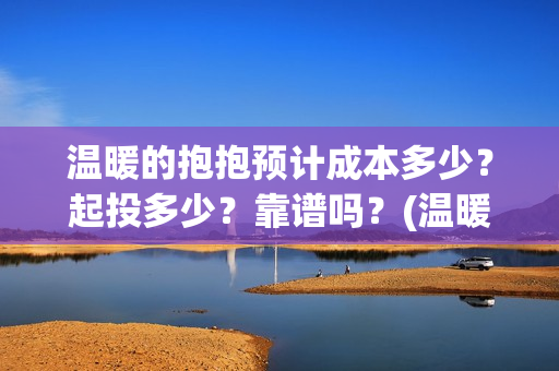 温暖的抱抱预计成本多少？起投多少？靠谱吗？(温暖的抱抱预算)