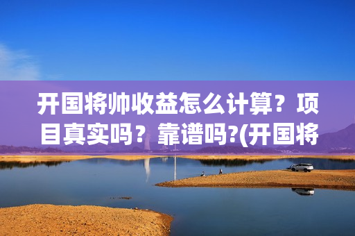 开国将帅收益怎么计算？项目真实吗？靠谱吗?(开国将帅成本)