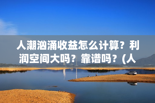 人潮汹涌收益怎么计算？利润空间大吗？靠谱吗？(人潮汹涌能赚多少钱)