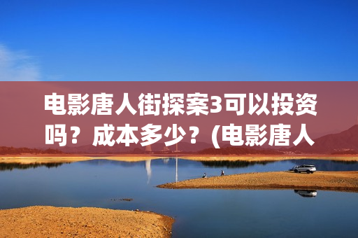 电影唐人街探案3可以投资吗？成本多少？(电影唐人街探案2)