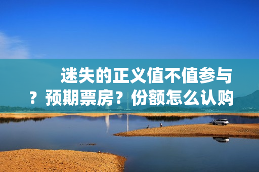 　　迷失的正义值不值参与？预期票房？份额怎么认购？(迷失的迷)