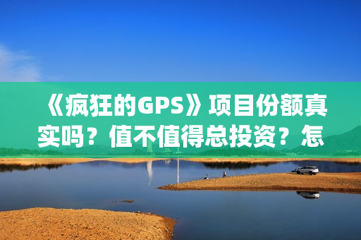 《疯狂的GPS》项目份额真实吗？值不值得总投资？怎么投(疯狂的gps什么时候拍摄的)
