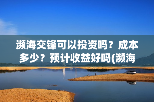 濒海交锋可以投资吗？成本多少？预计收益好吗(濒海交锋能拿前三)