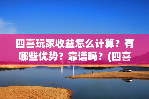 四喜玩家收益怎么计算？有哪些优势？靠谱吗？(四喜玩的怎么做)