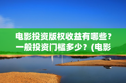 电影投资版权收益有哪些？一般投资门槛多少？(电影版权投资是什么)