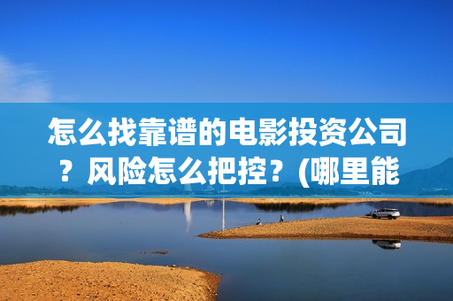 怎么找靠谱的电影投资公司？风险怎么把控？(哪里能搞到便宜的电)