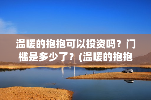 温暖的抱抱可以投资吗？门槛是多少了？(温暖的抱抱放多长时间)