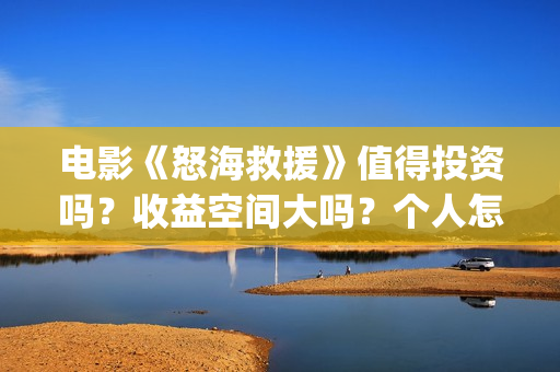 电影《怒海救援》值得投资吗？收益空间大吗？个人怎么参与？(《怒海救援》)
