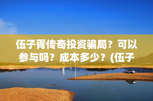 伍子胥传奇投资骗局？可以参与吗？成本多少？(伍子胥是什么电视)