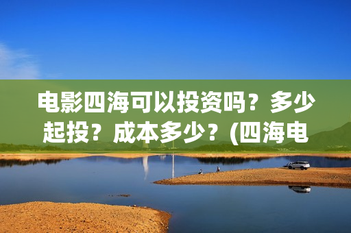 电影四海可以投资吗？多少起投？成本多少？(四海电影在哪拍的)