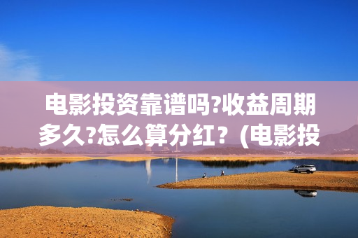 电影投资靠谱吗?收益周期多久?怎么算分红？(电影投资真的能赚钱吗)