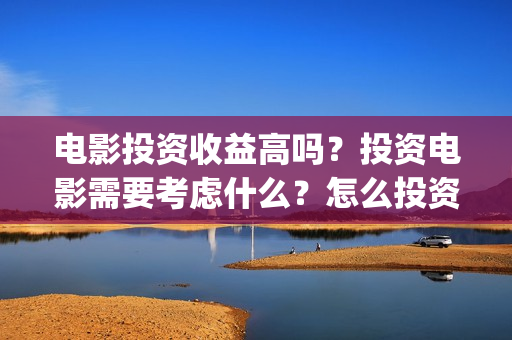 电影投资收益高吗？投资电影需要考虑什么？怎么投资赚钱？(电影投资收益高的公司)