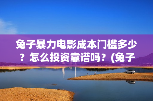 兔子暴力电影成本门槛多少？怎么投资靠谱吗？(兔子暴力电影预告)