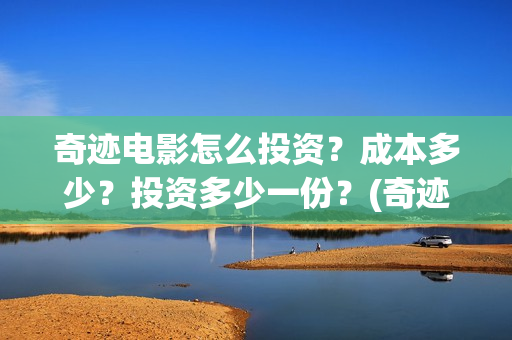 奇迹电影怎么投资？成本多少？投资多少一份？(奇迹电影投资多少)
