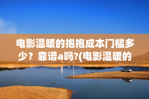 电影温暖的抱抱成本门槛多少？靠谱a吗?(电影温暖的抱抱演员表)