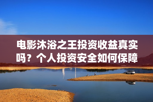 电影沐浴之王投资收益真实吗？个人投资安全如何保障？(沐浴之王电影视频)