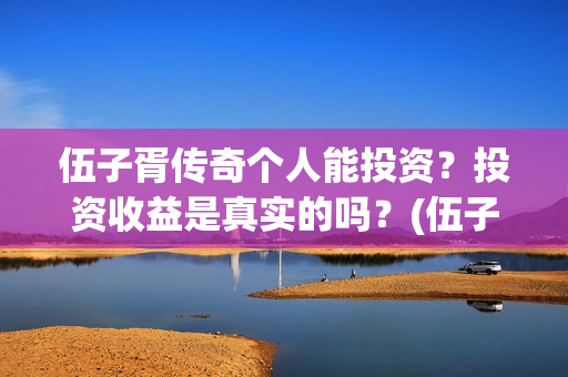伍子胥传奇个人能投资？投资收益是真实的吗？(伍子胥传奇最新进展)
