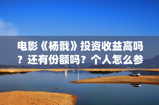 电影《杨戬》投资收益高吗？还有份额吗？个人怎么参与？(杨戬电影制作完成了吗)
