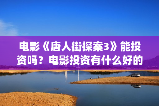 电影《唐人街探案3》能投资吗？电影投资有什么好的项目？还有份额吗？(电影《唐人街探案3》在线观看)