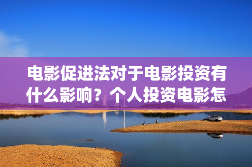 电影促进法对于电影投资有什么影响？个人投资电影怎么保障？(电影促进法对电影产业的影响)