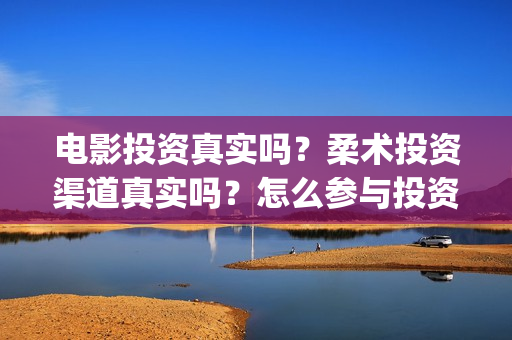 电影投资真实吗？柔术投资渠道真实吗？怎么参与投资？(电影投资有真的吗)