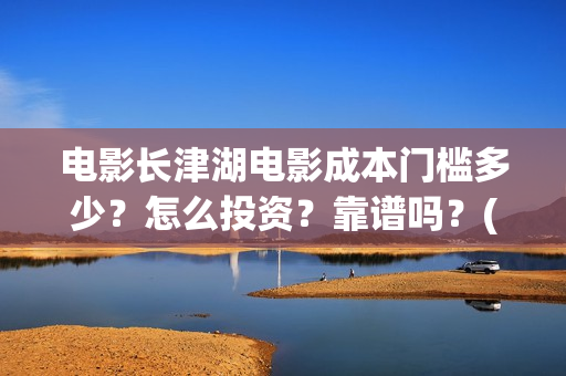 电影长津湖电影成本门槛多少？怎么投资？靠谱吗？(电影长津湖观后感)