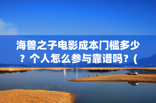 海兽之子电影成本门槛多少？个人怎么参与靠谱吗？(海兽之子动画电影)