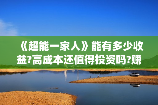 《超能一家人》能有多少收益?高成本还值得投资吗?赚钱吗?(超能一家人豆瓣)
