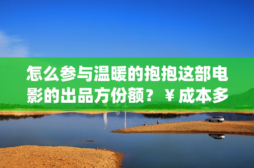 怎么参与温暖的抱抱这部电影的出品方份额？￥成本多少？(怎么参与温暖的旅行)