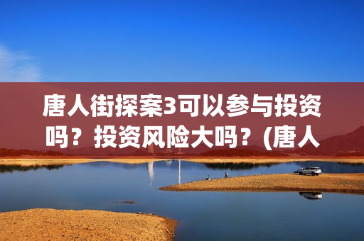 唐人街探案3可以参与投资吗？投资风险大吗？(唐人街探案可怕的笑容)
