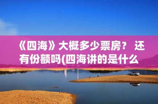 《四海》大概多少票房？ 还有份额吗(四海讲的是什么)