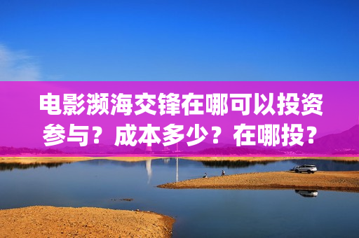 电影濒海交锋在哪可以投资参与？成本多少？在哪投？(电影《濒海交锋》票房预测)