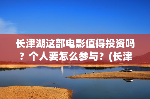 长津湖这部电影值得投资吗？个人要怎么参与？(长津湖这部电影我认识了哪些人)