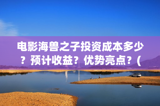 电影海兽之子投资成本多少？预计收益？优势亮点？(海兽之子电影百度百科)