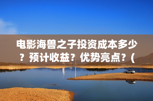 电影海兽之子投资成本多少？预计收益？优势亮点？(电影 海兽之子)