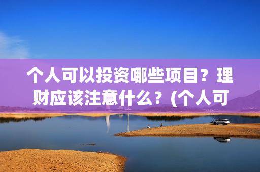 个人可以投资哪些项目？理财应该注意什么？(个人可以投资哪些公司)