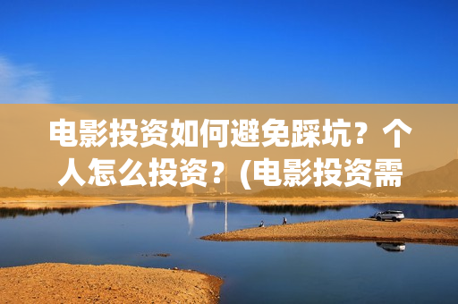 电影投资如何避免踩坑？个人怎么投资？(电影投资需要规避)