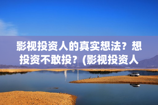 影视投资人的真实想法？想投资不敢投？(影视投资人叫什么)