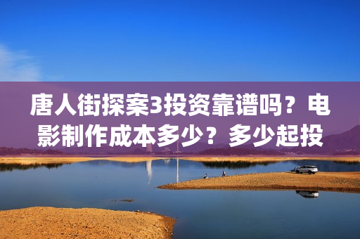 唐人街探案3投资靠谱吗？电影制作成本多少？多少起投？(唐人街探案3投屏播放免费)