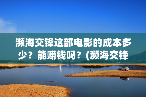 濒海交锋这部电影的成本多少？能赚钱吗？(濒海交锋电影是不是真实事件)