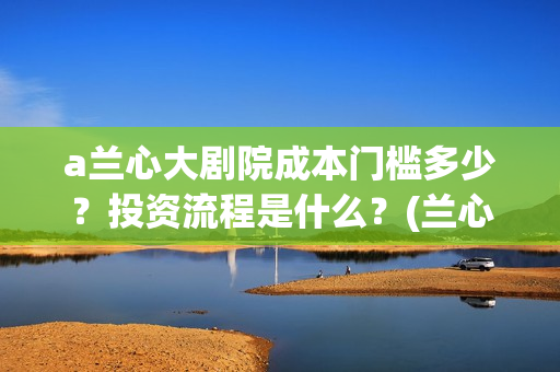 a兰心大剧院成本门槛多少？投资流程是什么？(兰心大剧院 真实)