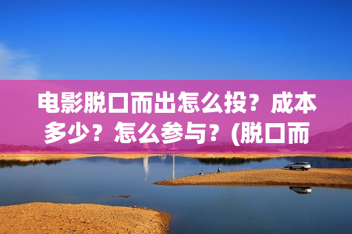电影脱口而出怎么投？成本多少？怎么参与？(脱口而出1)