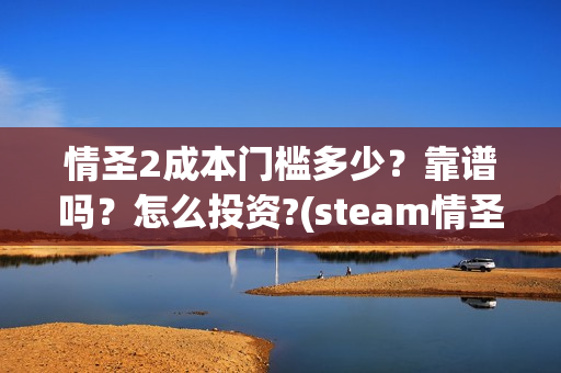 情圣2成本门槛多少？靠谱吗？怎么投资?(steam情圣2攻略)