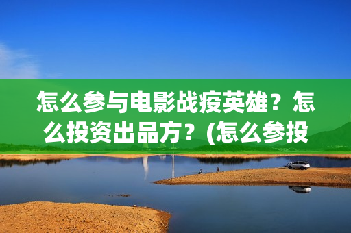 怎么参与电影战疫英雄？怎么投资出品方？(怎么参投电影)