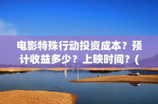 电影特殊行动投资成本？预计收益多少？上映时间？(电影特殊行动出品方)