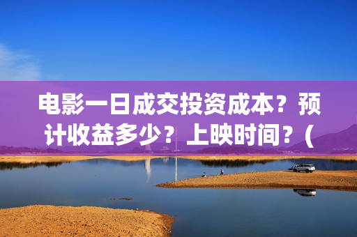 电影一日成交投资成本？预计收益多少？上映时间？(电影一日成交在哪里拍的)